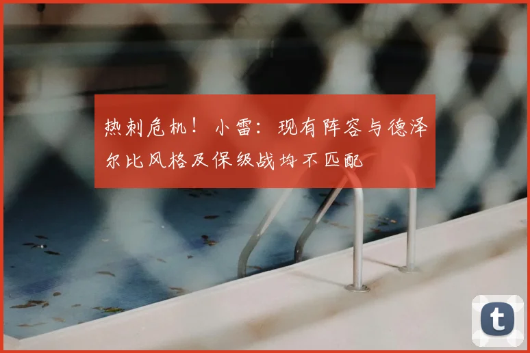 热刺危机!小雷:现有阵容与德泽尔比风格及保级战均不匹配