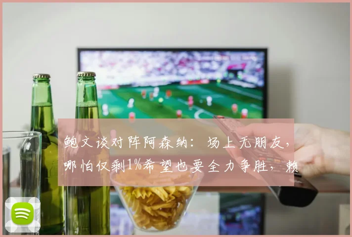 鲍文谈对阵阿森纳:场上无朋友,哪怕仅剩1%希望也要全力争胜,赖斯亦是如此