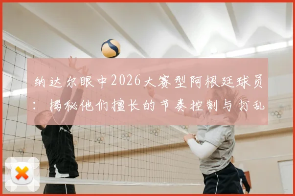 纳达尔眼中2026大赛型阿根廷球员:揭秘他们擅长的节奏控制与打乱对手战术的关键点
