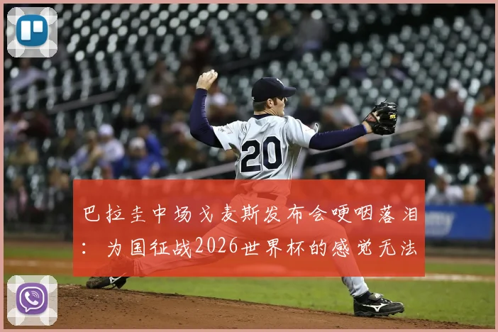 巴拉圭中场戈麦斯发布会哽咽落泪：为国征战2026世界杯的感觉无法用语言表达，感人肺腑！