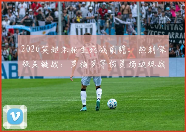 2026英超末轮生死战前瞻：热刺保级关键战，罗梅罗等伤员场边观战意味着什么？