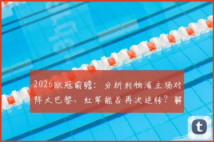 2026欧冠前瞻:分析利物浦主场对阵大巴黎,红军能否再次逆转?解析巴黎拒绝死守的进攻战术