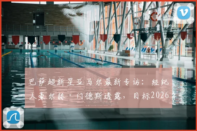 巴萨超新星亚马尔最新专访:经纪人豪尔赫·门德斯透露,目标2026年前打满全场,解析其身体状态与未来潜力