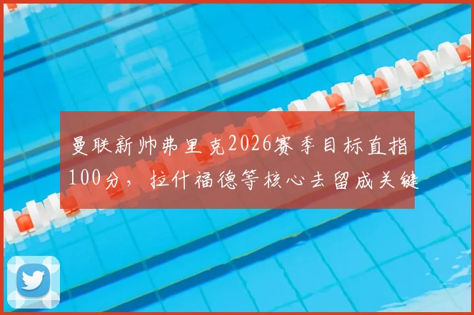 曼联新帅弗里克2026赛季目标直指100分,拉什福德等核心去留成关键,英超百分王朝有多难?