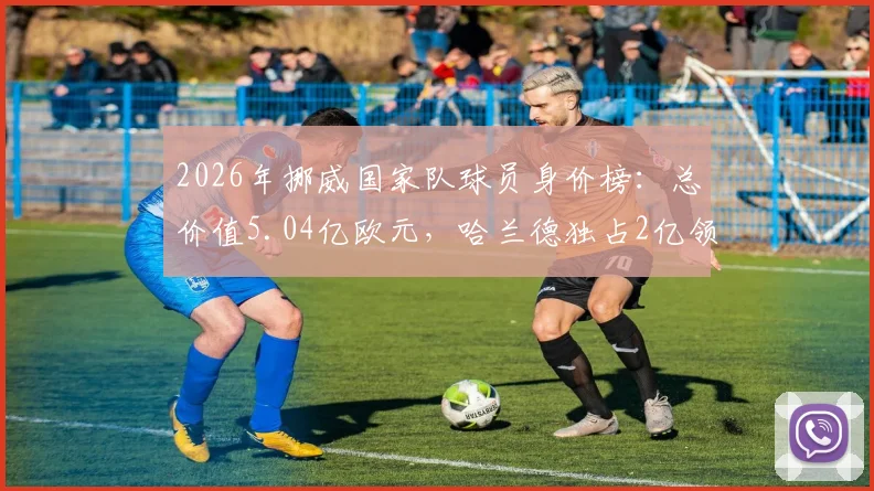 2026年挪威国家队球员身价榜：总价值5.04亿欧元，哈兰德独占2亿领衔，详细身价清单与阵容分析