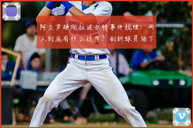 阿圭罗硬刚拉波尔特事件梳理：两人到底有什么过节？剖析球员场下性格反差