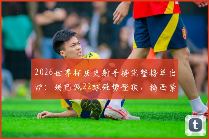 2026世界杯历史射手榜完整榜单出炉：姆巴佩22球强势登顶，梅西紧随其后，C罗位列第九