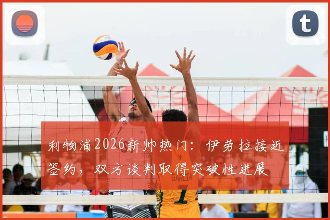 利物浦2026新帅热门：伊劳拉接近签约，双方谈判取得突破性进展