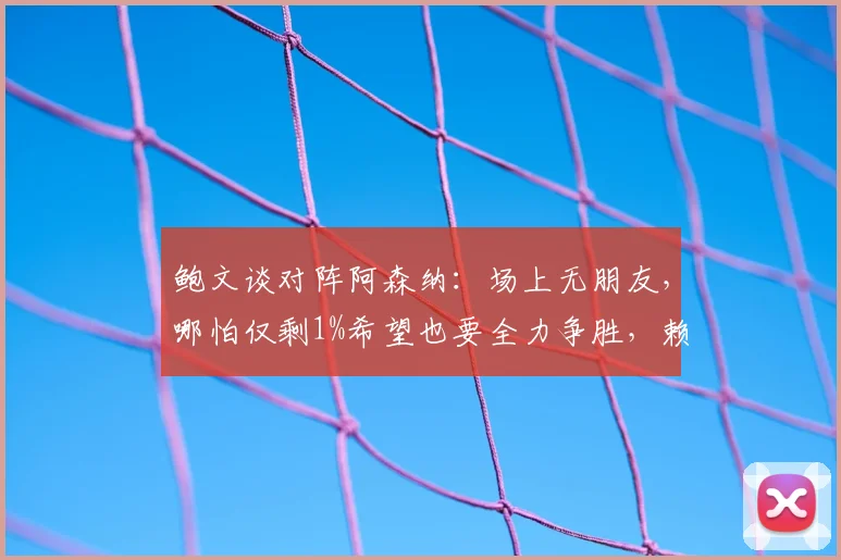 鲍文谈对阵阿森纳：场上无朋友，哪怕仅剩1%希望也要全力争胜，赖斯亦是如此