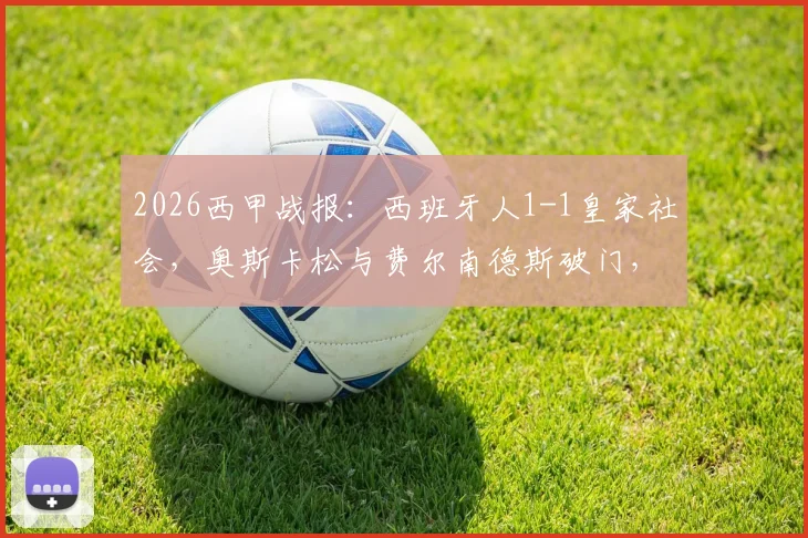 2026西甲战报：西班牙人1-1皇家社会，奥斯卡松与费尔南德斯破门，赛后深度复盘两队得失