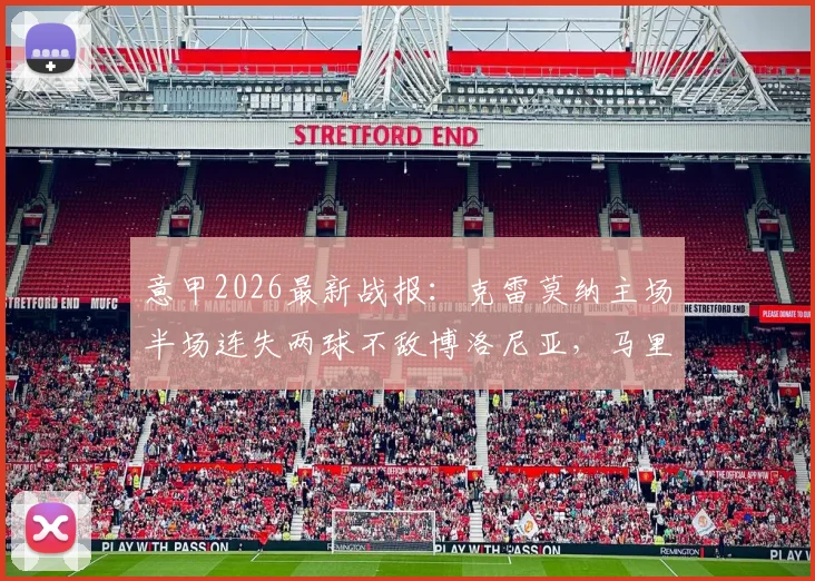 意甲2026最新战报:克雷莫纳主场半场连失两球不敌博洛尼亚,马里奥与罗破门精彩瞬间回顾