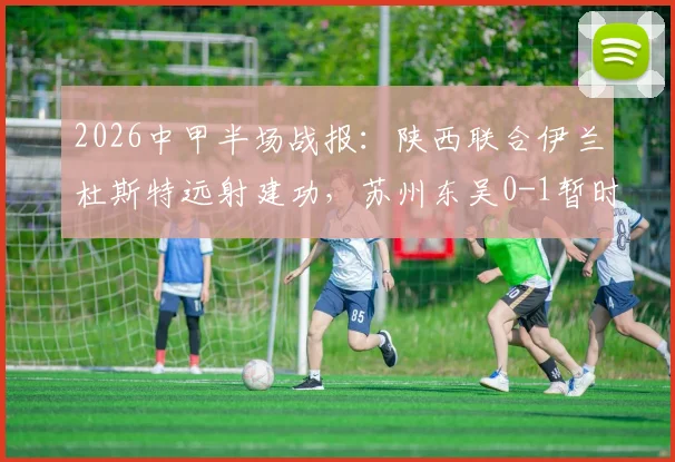 2026中甲半场战报:陕西联合伊兰杜斯特远射建功,苏州东吴0-1暂时落后,附关键进球分析与比赛解读