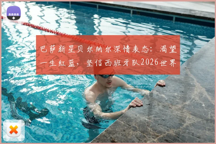 巴萨新星贝尔纳尔深情表态：渴望一生红蓝，坚信西班牙队2026世界杯能夺冠