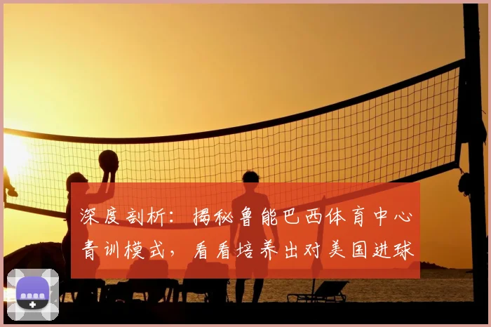 深度剖析:揭秘鲁能巴西体育中心青训模式,看看培养出对美国进球者毛西里奥的海外基地究竟有何独到之处?