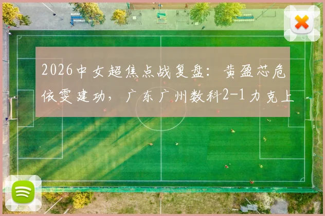 2026中女超焦点战复盘:黄盈芯危依雯建功,广东广州数科2-1力克上海盛丽,附比赛关键解读