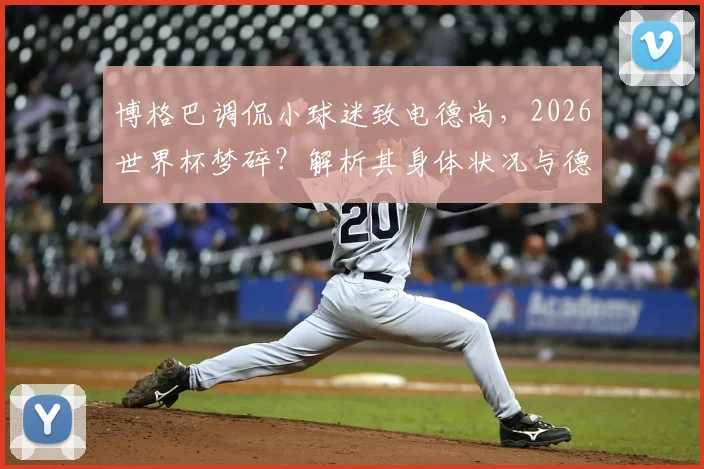 博格巴调侃小球迷致电德尚，2026世界杯梦碎？解析其身体状况与德尚态度间的微妙关系