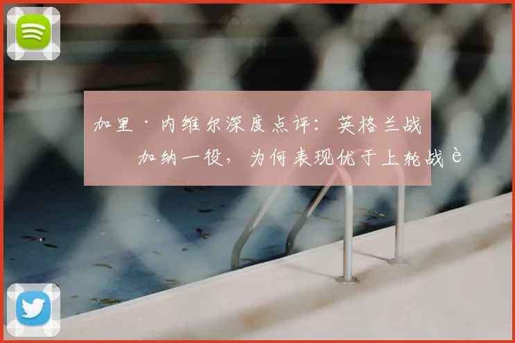 加里·内维尔深度点评:英格兰战平加纳一役,为何表现优于上轮战胜克罗地亚?权威战术解析