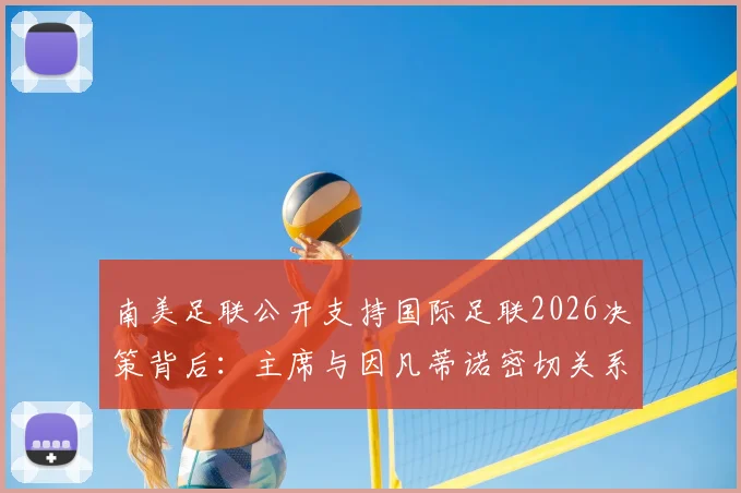 南美足联公开支持国际足联2026决策背后：主席与因凡蒂诺密切关系如何影响世界杯格局