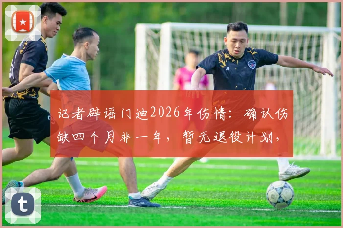 记者辟谣门迪2026年伤情：确认伤缺四个月非一年，暂无退役计划，曼城防线如何调整？