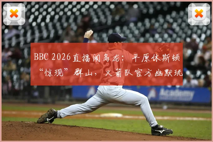 BBC 2026直播闹乌龙：平原休斯顿“惊现”群山，火箭队官方幽默玩梗，盘点那些年体育转播的搞笑事故