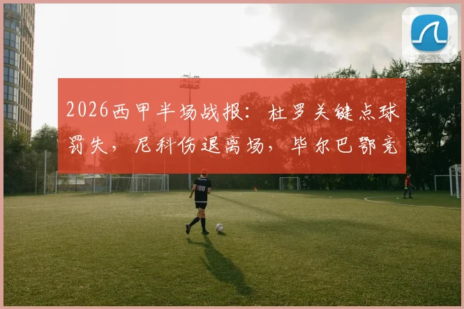 2026西甲半场战报：杜罗关键点球罚失，尼科伤退离场，毕尔巴鄂竞技0-0瓦伦西亚深度分析