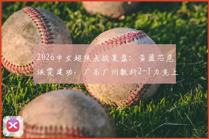 2026中女超焦点战复盘：黄盈芯危依雯建功，广东广州数科2-1力克上海盛丽，附比赛关键解读