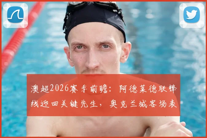 澳超2026赛季前瞻：阿德莱德联锋线迎回关键先生，奥克兰城客场表现成胜负手