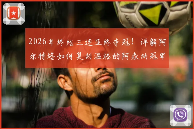 2026年终结三连亚终夺冠！详解阿尔特塔如何复刻温格的阿森纳冠军之路