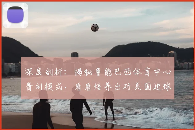 深度剖析：揭秘鲁能巴西体育中心青训模式，看看培养出对美国进球者毛西里奥的海外基地究竟有何独到之处？