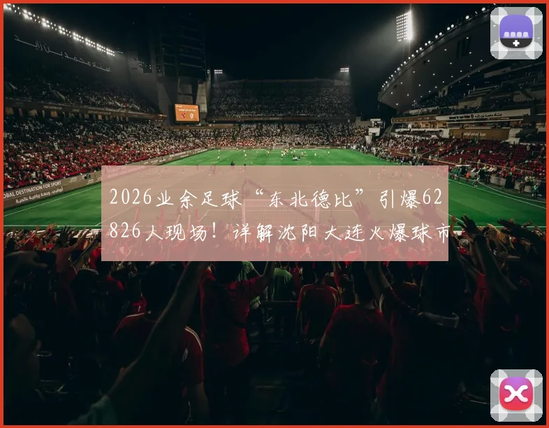 2026业余足球“东北德比”引爆62826人现场！详解沈阳大连火爆球市，附国内其他业余联赛观赛指南