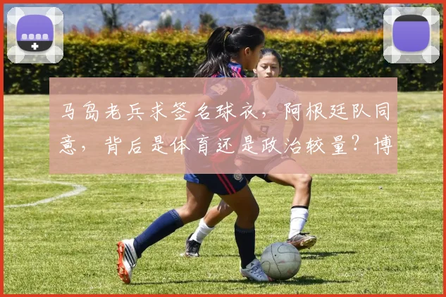 马岛老兵求签名球衣，阿根廷队同意，背后是体育还是政治较量？博物馆争议展览引深思