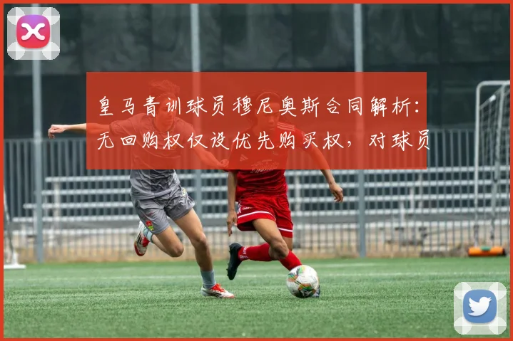 皇马青训球员穆尼奥斯合同解析:无回购权仅设优先购买权,对球员未来转会意味着什么?