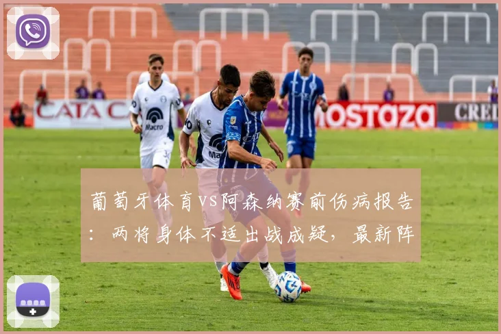 葡萄牙体育vs阿森纳赛前伤病报告:两将身体不适出战成疑,最新阵容解析与影响评估