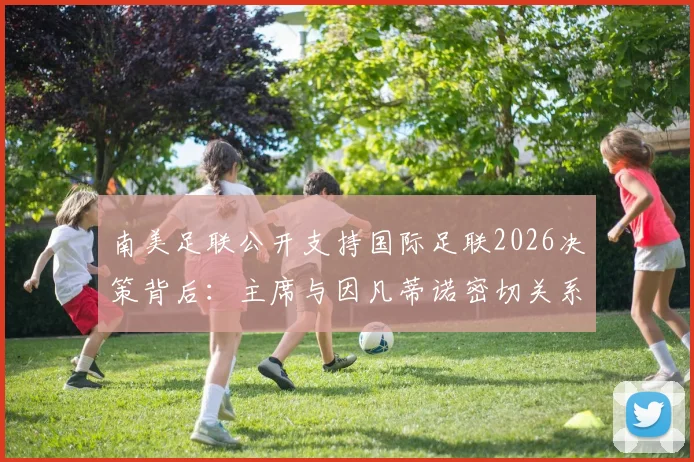 南美足联公开支持国际足联2026决策背后：主席与因凡蒂诺密切关系如何影响世界杯格局
