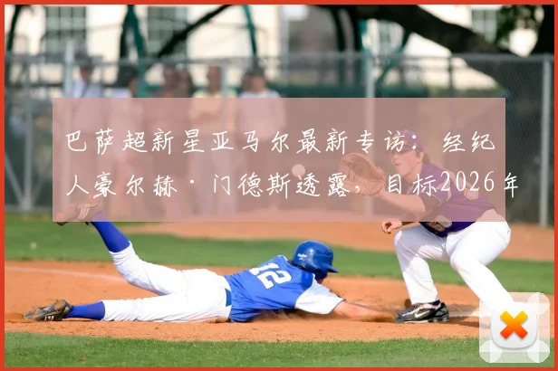 巴萨超新星亚马尔最新专访：经纪人豪尔赫·门德斯透露，目标2026年前打满全场，解析其身体状态与未来潜力
