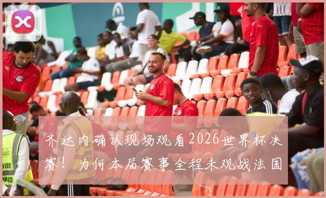 齐达内确认现场观看2026世界杯决赛!为何本届赛事全程未观战法国队?深度剖析背后原因
