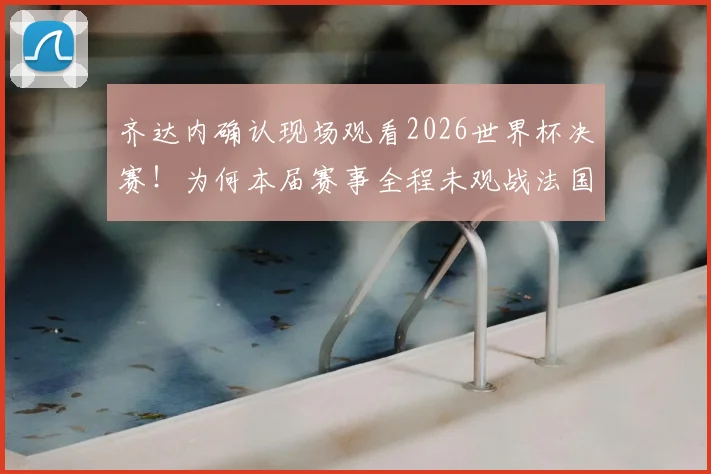 齐达内确认现场观看2026世界杯决赛！为何本届赛事全程未观战法国队？深度剖析背后原因