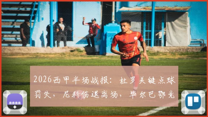 2026西甲半场战报:杜罗关键点球罚失,尼科伤退离场,毕尔巴鄂竞技0-0瓦伦西亚深度分析