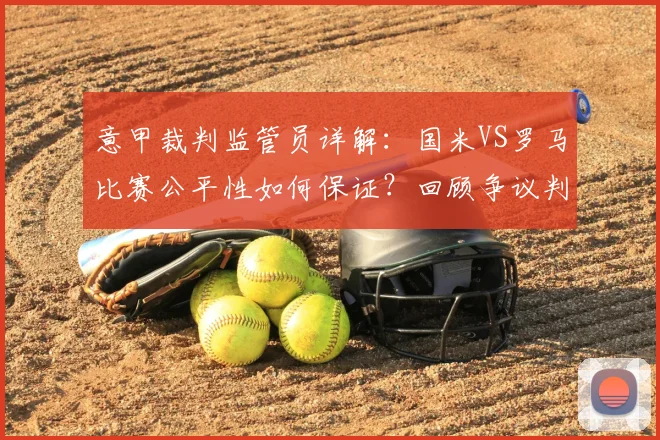 意甲裁判监管员详解:国米VS罗马比赛公平性如何保证?回顾争议判罚与监督机制