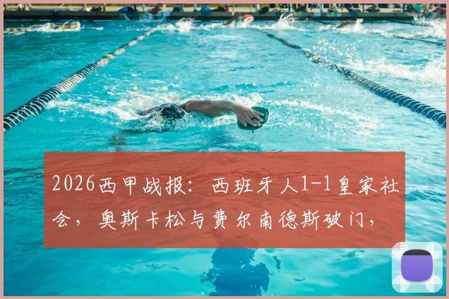 2026西甲战报：西班牙人1-1皇家社会，奥斯卡松与费尔南德斯破门，赛后深度复盘两队得失
