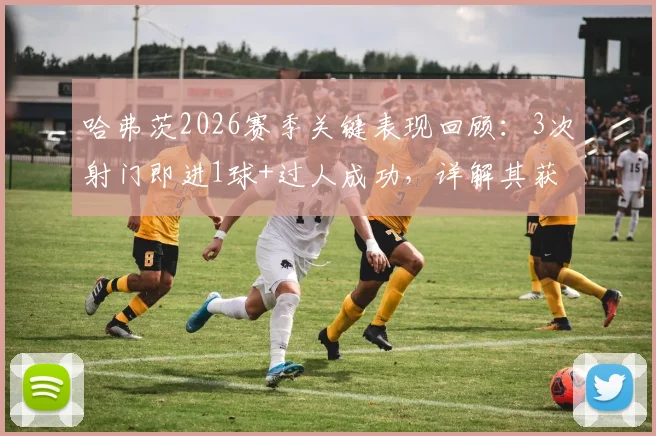 哈弗茨2026赛季关键表现回顾：3次射门即进1球+过人成功，详解其获评7.8分的技术依据
