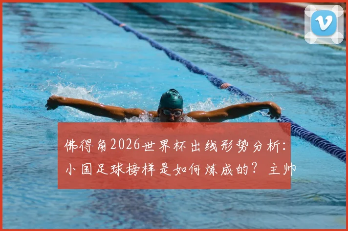 佛得角2026世界杯出线形势分析:小国足球榜样是如何炼成的?主帅专访揭示成功秘诀