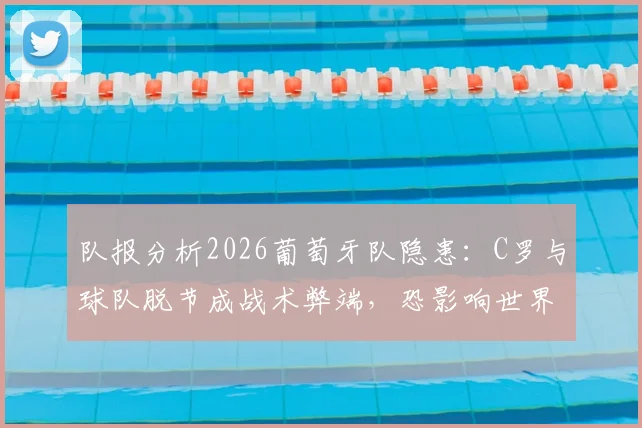 队报分析2026葡萄牙队隐患:C罗与球队脱节成战术弊端,恐影响世界杯前景