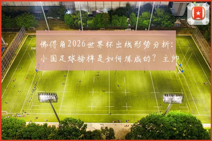 佛得角2026世界杯出线形势分析：小国足球榜样是如何炼成的？主帅专访揭示成功秘诀