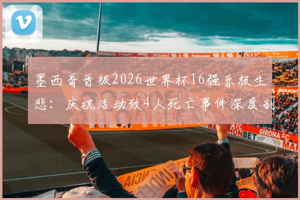 墨西哥晋级2026世界杯16强乐极生悲：庆祝活动致4人死亡事件深度剖析、安全警示与反思
