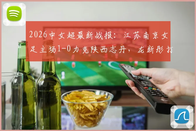 2026中女超最新战报：江苏南京女足主场1-0力克陕西志丹，龙新彤打入全场唯一进球