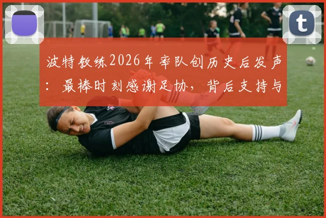 波特教练2026年率队创历史后发声：最棒时刻感谢足协，背后支持与比赛详情回顾