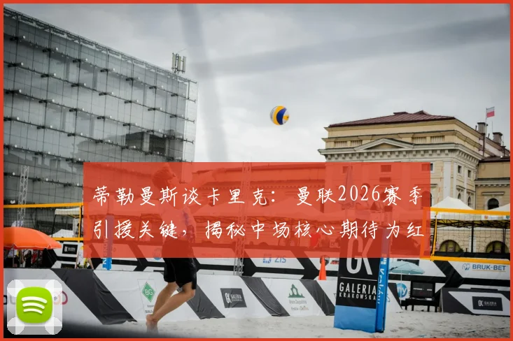 蒂勒曼斯谈卡里克：曼联2026赛季引援关键，揭秘中场核心期待为红魔赢得的冠军奖杯
