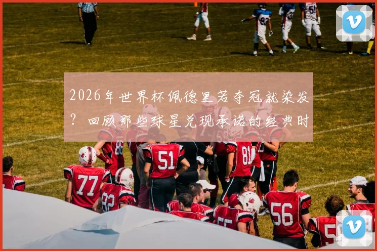 2026年世界杯佩德里若夺冠就染发？回顾那些球星兑现承诺的经典时刻