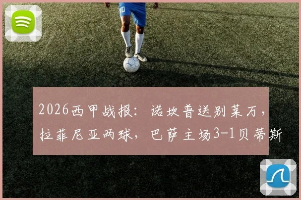 2026西甲战报：诺坎普送别莱万，拉菲尼亚两球，巴萨主场3-1贝蒂斯全回顾及球员评分